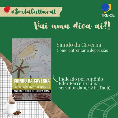 Card com fundo verde-escuro. À esquerda, na parte superior, sobre uma tarja que simula fita crepe, #SextaCultural, na cor verde-escuro. Ainda na parte superior, à direita, logo do TRE-CE. Abaixo, a chamada: Vai uma dica aí?!, bege. No centro do card, à esquerda, capa do livro: Saindo da Caverna:  como enfrentar a depressão. A capa apresenta, no plano de fundo, o desenho de um cenário em que temos o sol amarelo, nuvens brancas, árvore marrom e uma pessoa, em pé, olhando para o horizonte. No rodapé da capa, o título do livro e o nome do autor. No canto inferior esquerdo da capa do livro, ilustração de um balde de pipoca com listras verticais brancas e vermelhas. À direita da capa do livro, o título bege e branco. Abaixo, Indicado por Antônio Éder Ferreira Lima, servidor da 19ª ZE (Tauá), em letras brancas.